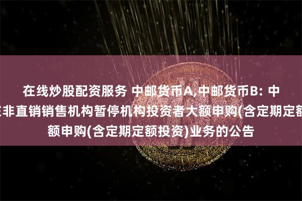 在线炒股配资服务 中邮货币A,中邮货币B: 中邮货币市场基金在非直销销售机构暂停机构投资者大额申购(含定期定额投资)业务的公告