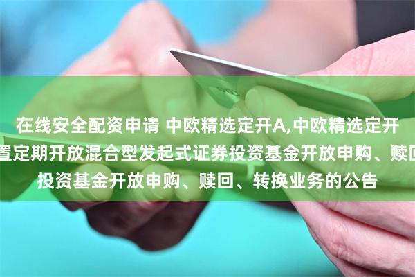 在线安全配资申请 中欧精选定开A,中欧精选定开E: 中欧精选灵活配置定期开放混合型发起式证券投资基金开放申购、赎回、转换业务的公告