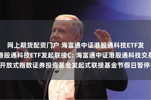 网上期货配资门户 海富通中证港股通科技ETF发起联接A,海富通中证港股通科技ETF发起联接C: 海富通中证港股通科技交易型开放式指数证券投资基金发起式联接基金节假日暂停申购、赎回、转换转入业务公告