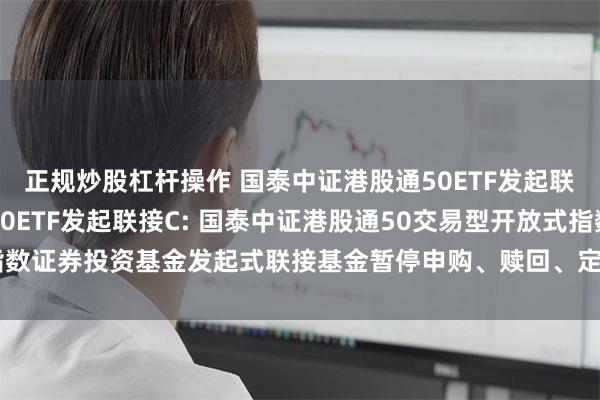 正规炒股杠杆操作 国泰中证港股通50ETF发起联接A,国泰中证港股通50ETF发起联接C: 国泰中证港股通50交易型开放式指数证券投资基金发起式联接基金暂停申购、赎回、定期定额投资及转换业务的公告
