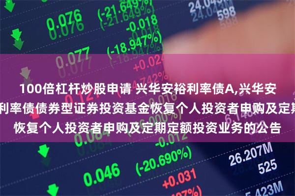 100倍杠杆炒股申请 兴华安裕利率债A,兴华安裕利率债C: 兴华安裕利率债债券型证券投资基金恢复个人投资者申购及定期定额投资业务的公告