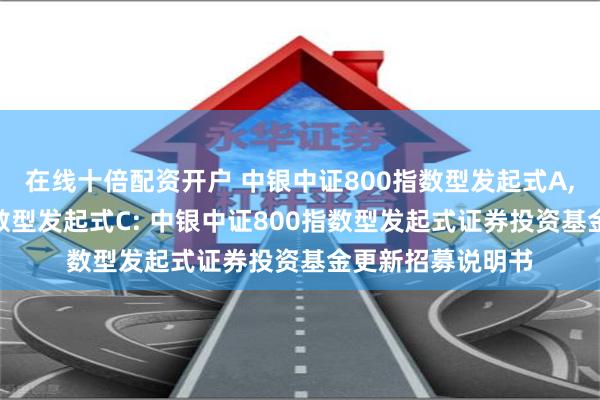在线十倍配资开户 中银中证800指数型发起式A,中银中证800指数型发起式C: 中银中证800指数型发起式证券投资基金更新招募说明书