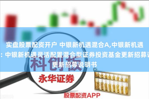 实盘股票配资开户 中银新机遇混合A,中银新机遇混合C: 中银新机遇灵活配置混合型证券投资基金更新招募说明书