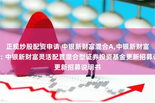 正规炒股配资申请 中银新财富混合A,中银新财富混合C: 中银新财富灵活配置混合型证券投资基金更新招募说明书