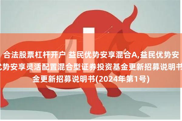 合法股票杠杆开户 益民优势安享混合A,益民优势安享混合C: 益民优势安享灵活配置混合型证券投资基金更新招募说明书(2024年第1号)