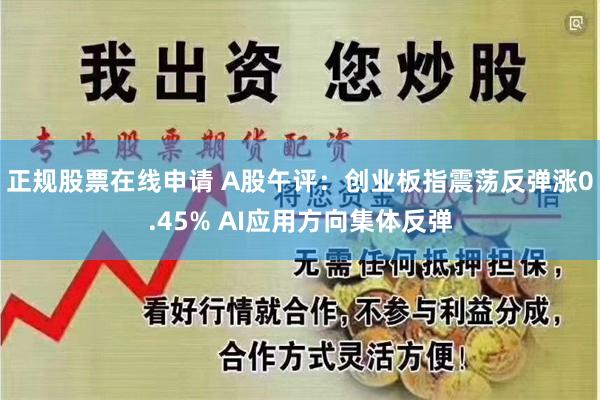正规股票在线申请 A股午评：创业板指震荡反弹涨0.45% AI应用方向集体反弹
