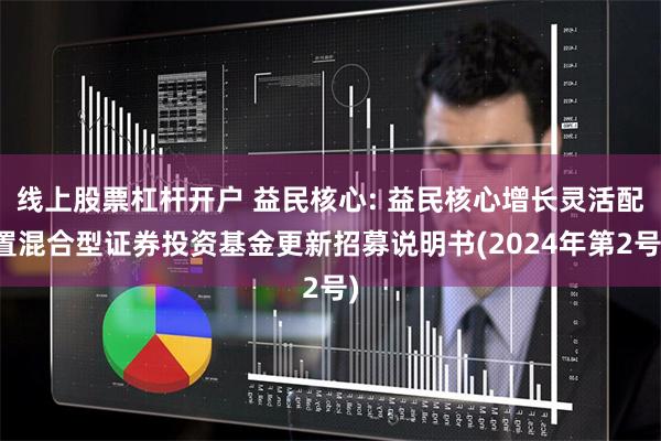 线上股票杠杆开户 益民核心: 益民核心增长灵活配置混合型证券投资基金更新招募说明书(2024年第2号)