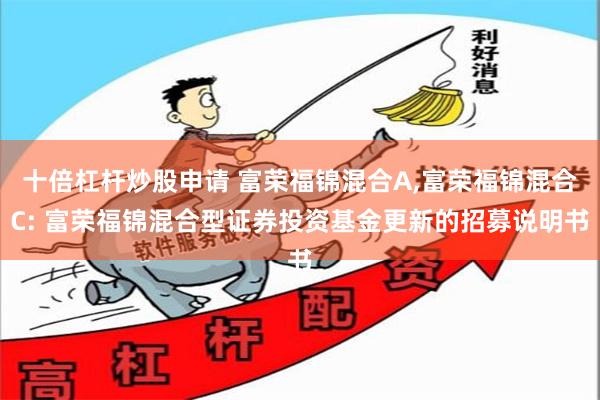 十倍杠杆炒股申请 富荣福锦混合A,富荣福锦混合C: 富荣福锦混合型证券投资基金更新的招募说明书