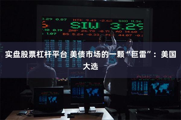 实盘股票杠杆平台 美债市场的一颗“巨雷”：美国大选