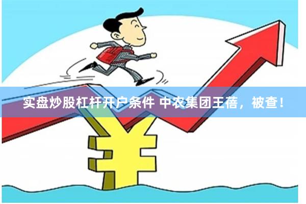 实盘炒股杠杆开户条件 中农集团王蓓，被查！