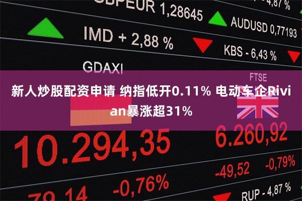 新人炒股配资申请 纳指低开0.11% 电动车企Rivian暴涨超31%