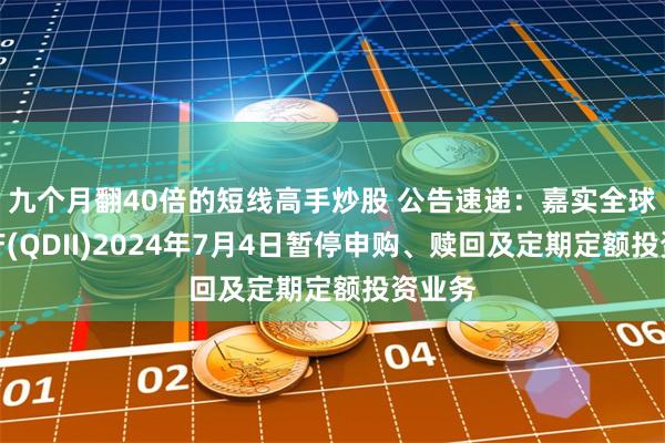 九个月翻40倍的短线高手炒股 公告速递：嘉实全球房地产(QDII)2024年7月4日暂停申购、赎回及定期定额投资业务