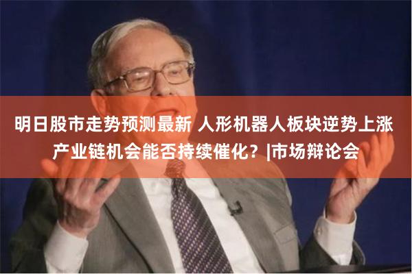 明日股市走势预测最新 人形机器人板块逆势上涨 产业链机会能否持续催化？|市场辩论会