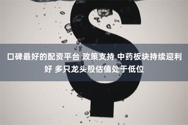 口碑最好的配资平台 政策支持 中药板块持续迎利好 多只龙头股估值处于低位