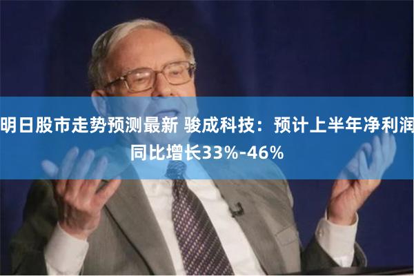 明日股市走势预测最新 骏成科技：预计上半年净利润同比增长33%-46%