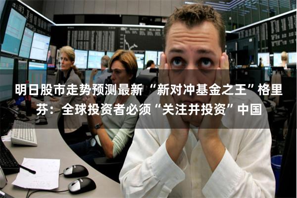明日股市走势预测最新 “新对冲基金之王”格里芬：全球投资者必须“关注并投资”中国