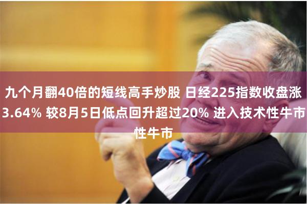 九个月翻40倍的短线高手炒股 日经225指数收盘涨3.64% 较8月5日低点回升超过20% 进入技术性牛市