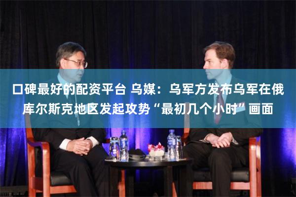 口碑最好的配资平台 乌媒：乌军方发布乌军在俄库尔斯克地区发起攻势“最初几个小时”画面