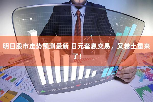 明日股市走势预测最新 日元套息交易，又卷土重来了！