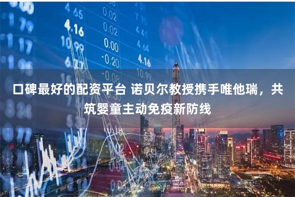 口碑最好的配资平台 诺贝尔教授携手唯他瑞，共筑婴童主动免疫新防线
