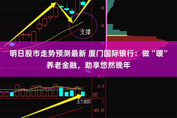 明日股市走势预测最新 厦门国际银行：做“暖”养老金融，助享悠然晚年