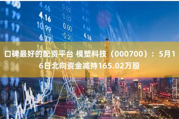 口碑最好的配资平台 模塑科技（000700）：5月16日北向资金减持165.02万股