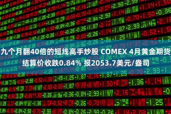 九个月翻40倍的短线高手炒股 COMEX 4月黄金期货结算价收跌0.84% 报2053.7美元/盎司