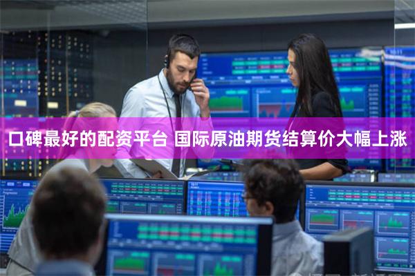 口碑最好的配资平台 国际原油期货结算价大幅上涨