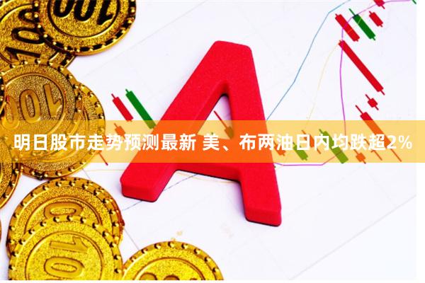 明日股市走势预测最新 美、布两油日内均跌超2%