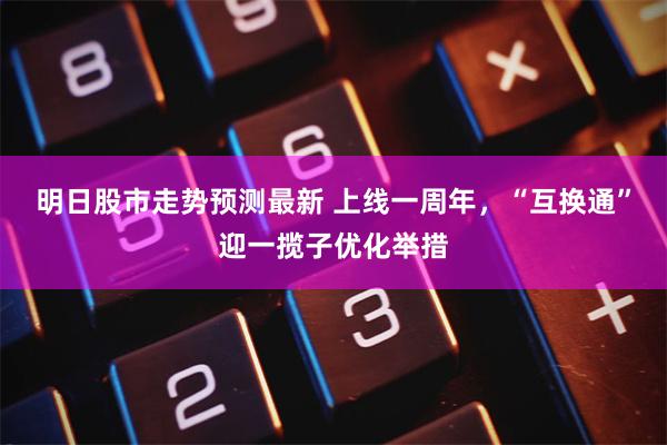 明日股市走势预测最新 上线一周年，“互换通”迎一揽子优化举措