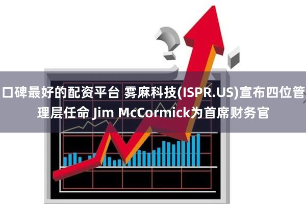 口碑最好的配资平台 雾麻科技(ISPR.US)宣布四位管理层任命 Jim McCormick为首席财务官