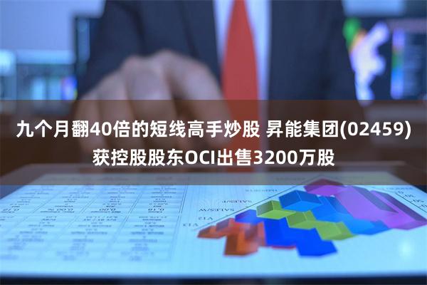 九个月翻40倍的短线高手炒股 昇能集团(02459)获控股股东OCI出售3200万股