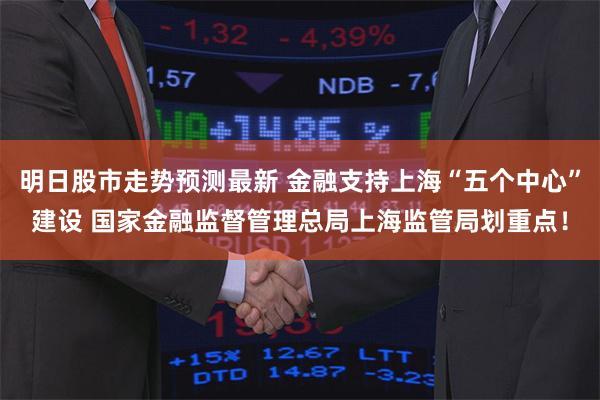 明日股市走势预测最新 金融支持上海“五个中心”建设 国家金融监督管理总局上海监管局划重点！