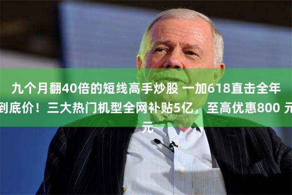 九个月翻40倍的短线高手炒股 一加618直击全年到底价！三大热门机型全网补贴5亿，至高优惠800 元