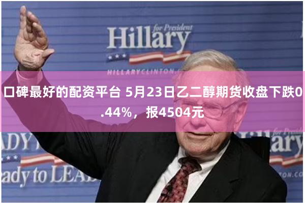 口碑最好的配资平台 5月23日乙二醇期货收盘下跌0.44%，报4504元