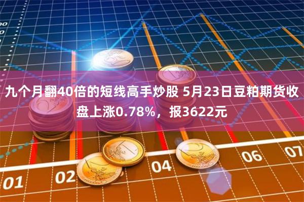 九个月翻40倍的短线高手炒股 5月23日豆粕期货收盘上涨0.78%，报3622元