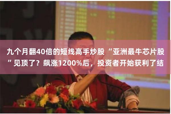 九个月翻40倍的短线高手炒股 “亚洲最牛芯片股”见顶了？飙涨1200%后，投资者开始获利了结