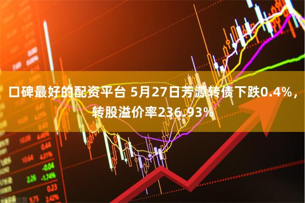 口碑最好的配资平台 5月27日芳源转债下跌0.4%，转股溢价率236.93%