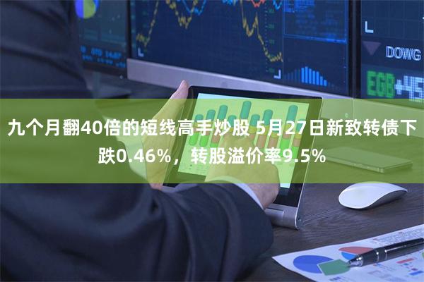 九个月翻40倍的短线高手炒股 5月27日新致转债下跌0.46%，转股溢价率9.5%