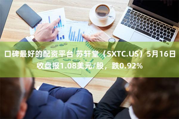 口碑最好的配资平台 苏轩堂（SXTC.US）5月16日收盘报1.08美元/股，跌0.92%