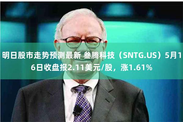 明日股市走势预测最新 叁腾科技（SNTG.US）5月16日收盘报2.11美元/股，涨1.61%