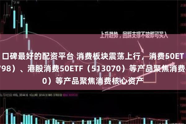 口碑最好的配资平台 消费板块震荡上行，消费50ETF（159798）、港股消费50ETF（513070）等产品聚焦消费核心资产