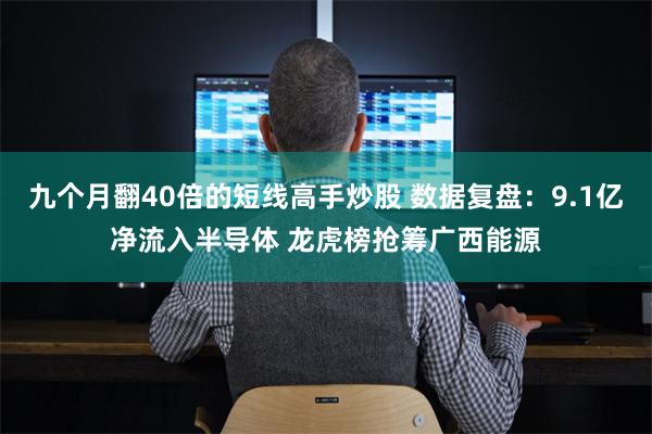 九个月翻40倍的短线高手炒股 数据复盘：9.1亿净流入半导体 龙虎榜抢筹广西能源