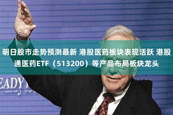 明日股市走势预测最新 港股医药板块表现活跃 港股通医药ETF（513200）等产品布局板块龙头