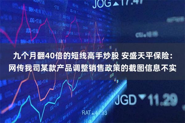 九个月翻40倍的短线高手炒股 安盛天平保险：网传我司某款产品调整销售政策的截图信息不实