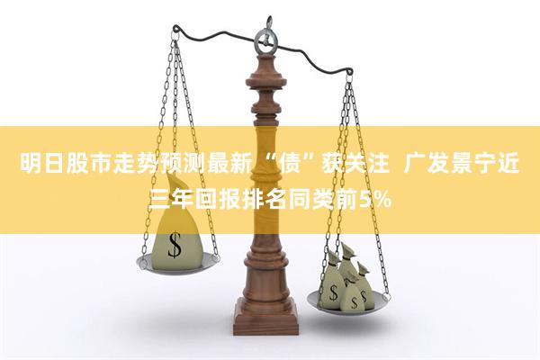 明日股市走势预测最新 “债”获关注  广发景宁近三年回报排名同类前5%