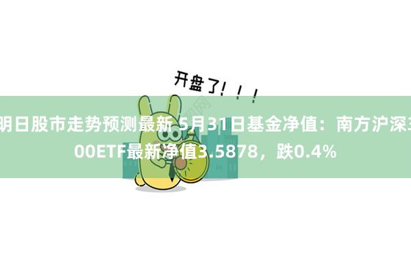 明日股市走势预测最新 5月31日基金净值：南方沪深300ETF最新净值3.5878，跌0.4%