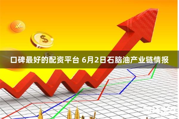 口碑最好的配资平台 6月2日石脑油产业链情报
