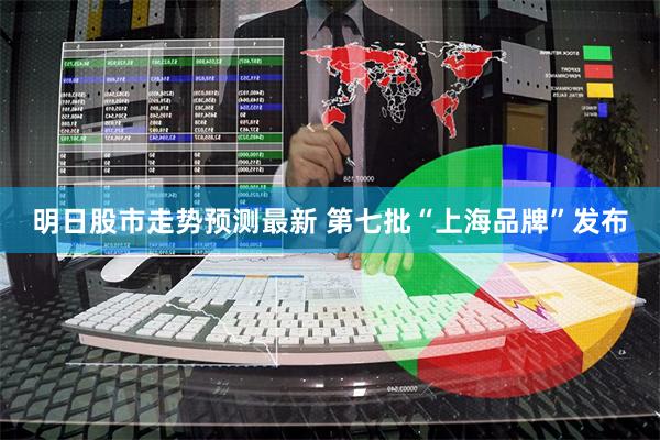 明日股市走势预测最新 第七批“上海品牌”发布