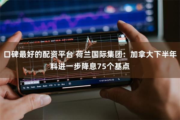 口碑最好的配资平台 荷兰国际集团：加拿大下半年料进一步降息75个基点